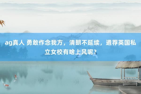 ag真人 勇敢作念我方，清朗不延续，遴荐英国私立女校有啥上风呢？
