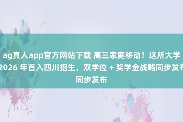 ag真人app官方网站下载 高三家庭移动！这所大学 2026 年首入四川招生，双学位 + 奖学金战略同步发布