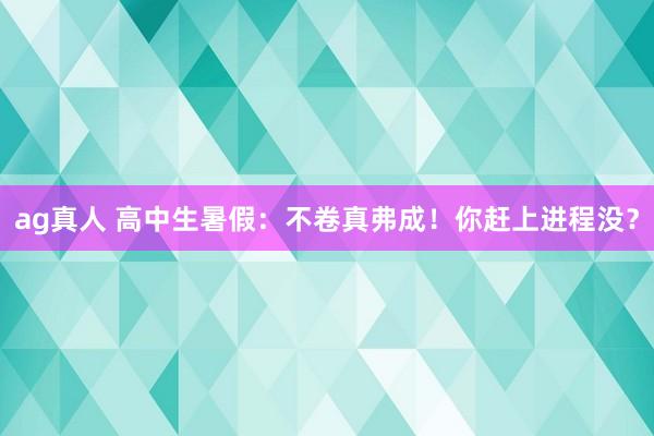ag真人 高中生暑假：不卷真弗成！你赶上进程没？