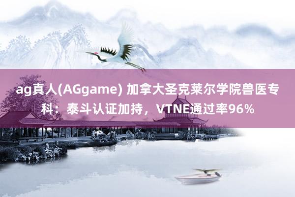 ag真人(AGgame) 加拿大圣克莱尔学院兽医专科：泰斗认证加持，VTNE通过率96%