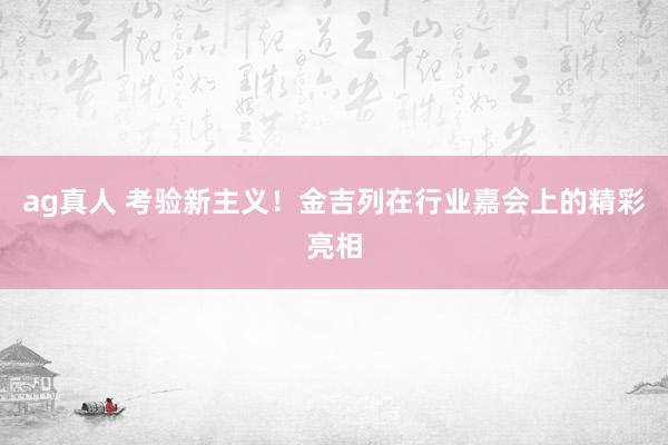 ag真人 考验新主义！金吉列在行业嘉会上的精彩亮相