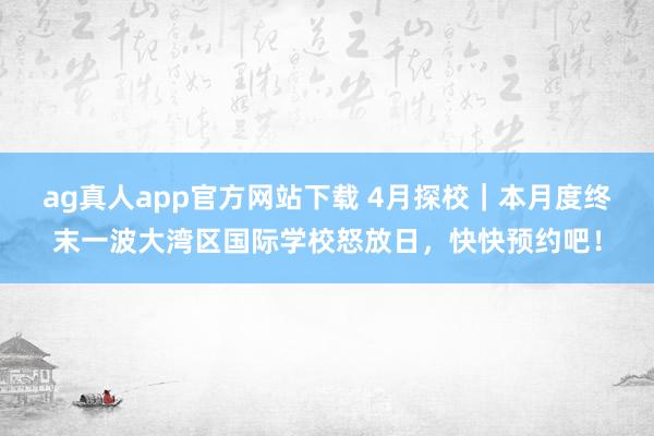ag真人app官方网站下载 4月探校｜本月度终末一波大湾区国际学校怒放日，快快预约吧！