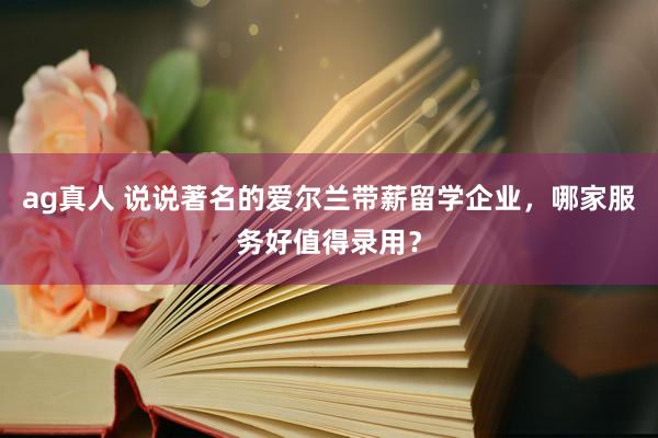 ag真人 说说著名的爱尔兰带薪留学企业，哪家服务好值得录用？