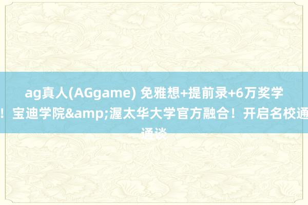 ag真人(AGgame) 免雅想+提前录+6万奖学金！宝迪学院&渥太华大学官方融合！开启名校通谈