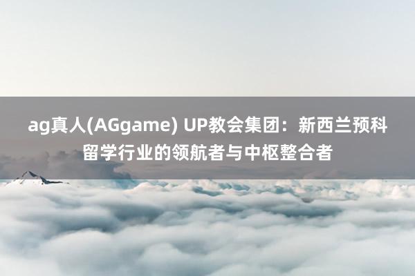 ag真人(AGgame) UP教会集团：新西兰预科留学行业的领航者与中枢整合者