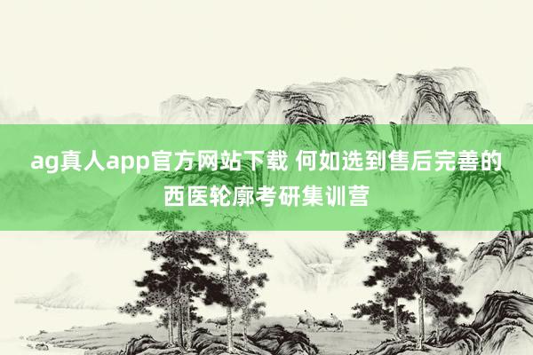 ag真人app官方网站下载 何如选到售后完善的西医轮廓考研集训营