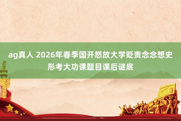 ag真人 2026年春季国开怒放大学贬责念念想史形考大功课题目课后谜底