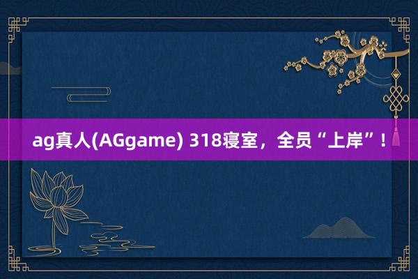 ag真人(AGgame) 318寝室，全员“上岸”！