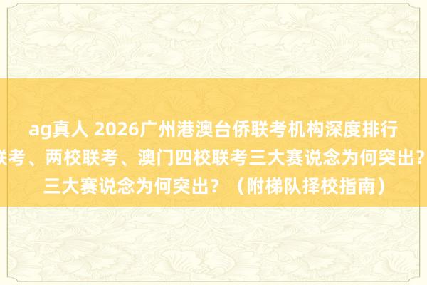 ag真人 2026广州港澳台侨联考机构深度排行前10大出炉，寰宇联考、两校联考、澳门四校联考三大赛说念为何突出？（附梯队择校指南）