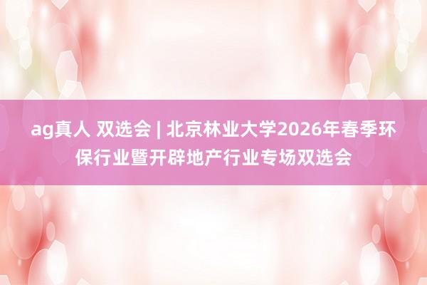 ag真人 双选会 | 北京林业大学2026年春季环保行业暨开辟地产行业专场双选会
