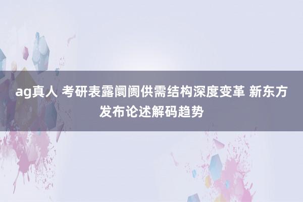 ag真人 考研表露阛阓供需结构深度变革 新东方发布论述解码趋势