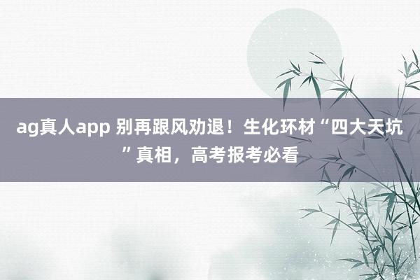 ag真人app 别再跟风劝退！生化环材“四大天坑”真相，高考报考必看