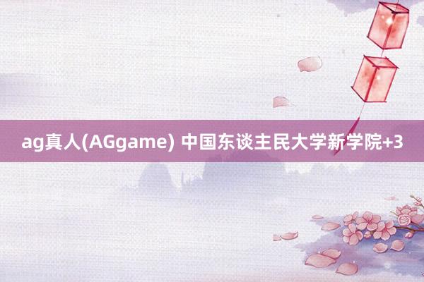 ag真人(AGgame) 中国东谈主民大学新学院+3