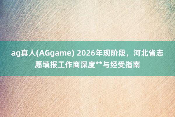 ag真人(AGgame) 2026年现阶段，河北省志愿填报工作商深度**与经受指南