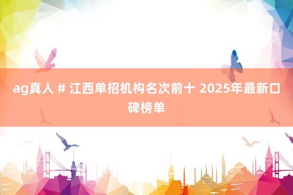 ag真人 # 江西单招机构名次前十 2025年最新口碑榜单