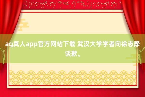 ag真人app官方网站下载 武汉大学学者向徐志摩谈歉。