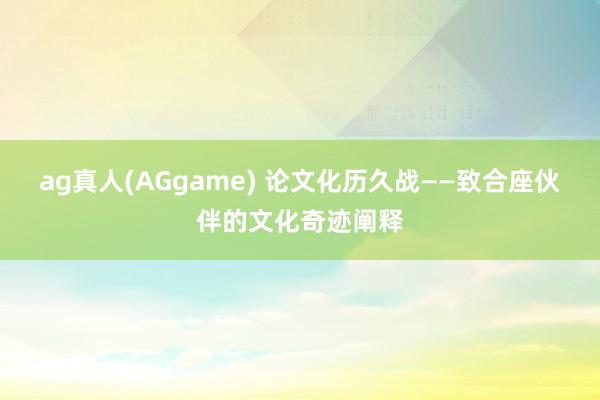 ag真人(AGgame) 论文化历久战——致合座伙伴的文化奇迹阐释
