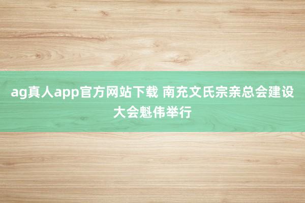 ag真人app官方网站下载 南充文氏宗亲总会建设大会魁伟举行