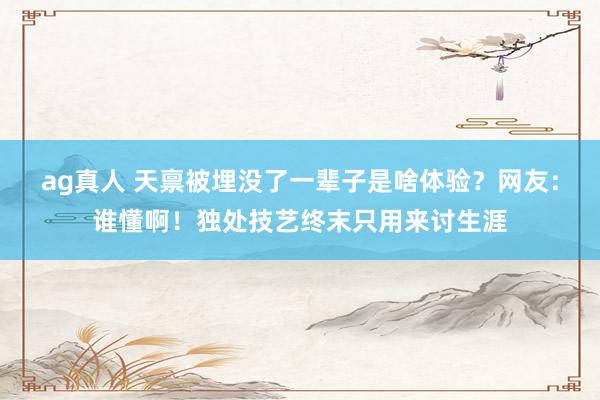 ag真人 天禀被埋没了一辈子是啥体验？网友：谁懂啊！独处技艺终末只用来讨生涯
