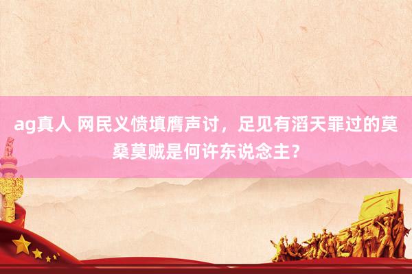 ag真人 网民义愤填膺声讨，足见有滔天罪过的莫桑莫贼是何许东说念主？