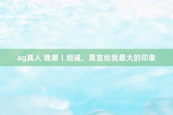 ag真人 晚潮丨坦诚，莫言给我最大的印象