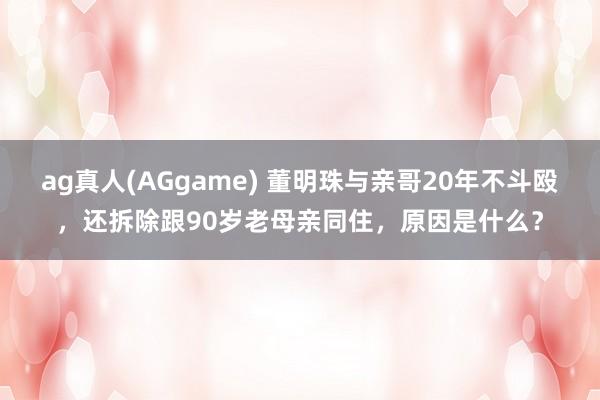 ag真人(AGgame) 董明珠与亲哥20年不斗殴，还拆除跟90岁老母亲同住，原因是什么？