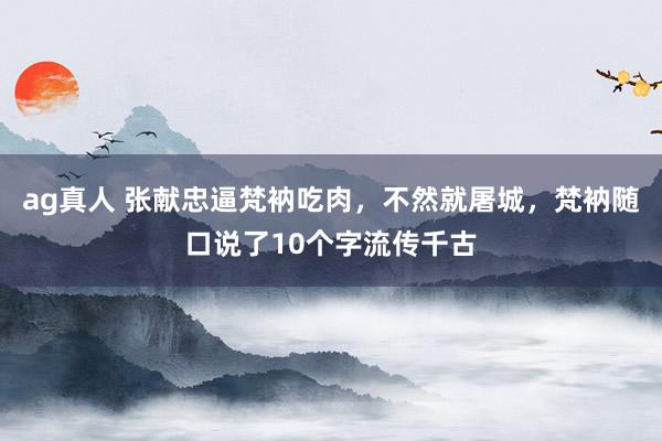 ag真人 张献忠逼梵衲吃肉，不然就屠城，梵衲随口说了10个字流传千古