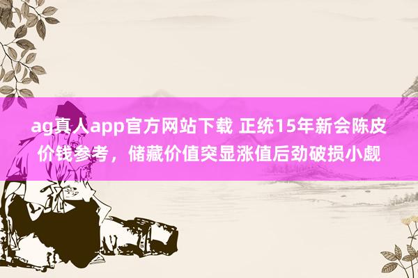 ag真人app官方网站下载 正统15年新会陈皮价钱参考，储藏价值突显涨值后劲破损小觑