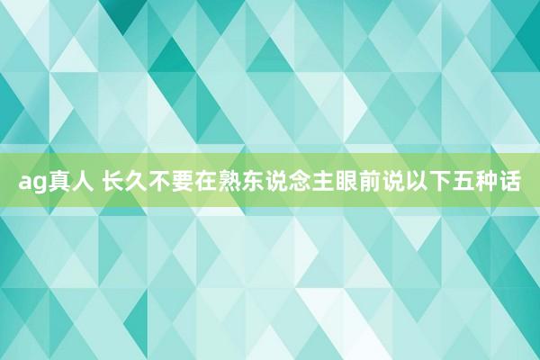 ag真人 长久不要在熟东说念主眼前说以下五种话