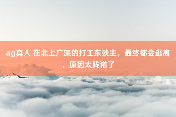 ag真人 在北上广深的打工东谈主，最终都会逃离，原因太践诺了