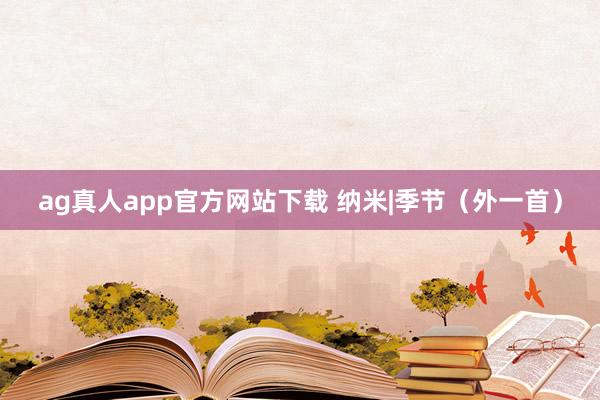 ag真人app官方网站下载 纳米|季节（外一首）