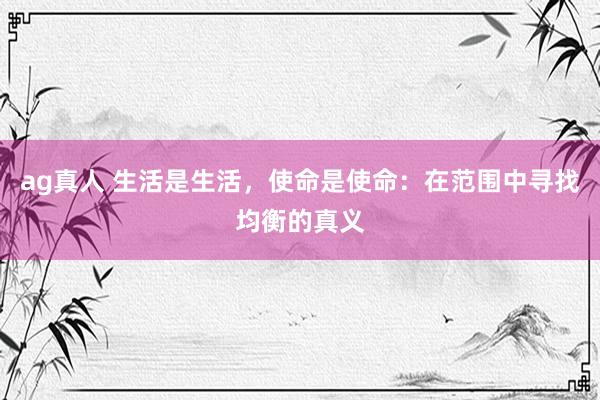 ag真人 生活是生活，使命是使命：在范围中寻找均衡的真义