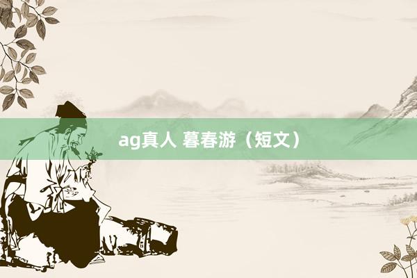 ag真人 暮春游（短文）