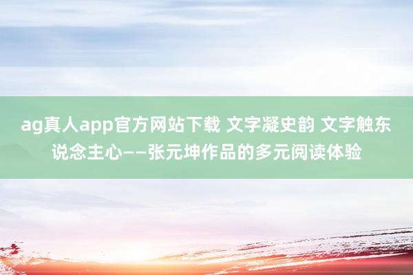 ag真人app官方网站下载 文字凝史韵 文字触东说念主心——张元坤作品的多元阅读体验