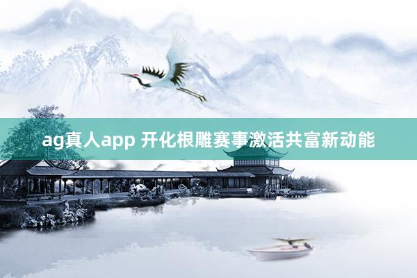 ag真人app 开化根雕赛事激活共富新动能