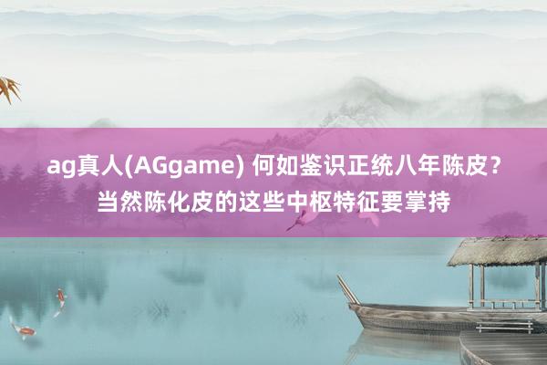 ag真人(AGgame) 何如鉴识正统八年陈皮？当然陈化皮的这些中枢特征要掌持