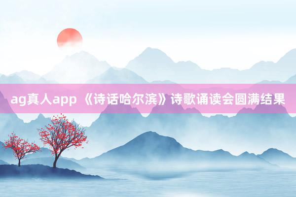 ag真人app 《诗话哈尔滨》诗歌诵读会圆满结果