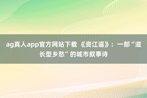 ag真人app官方网站下载 《资江谣》：一部“滋长型乡愁”的城市叙事诗