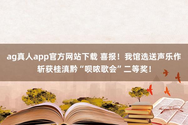 ag真人app官方网站下载 喜报！我馆选送声乐作斩获桂滇黔“呗哝歌会”二等奖！