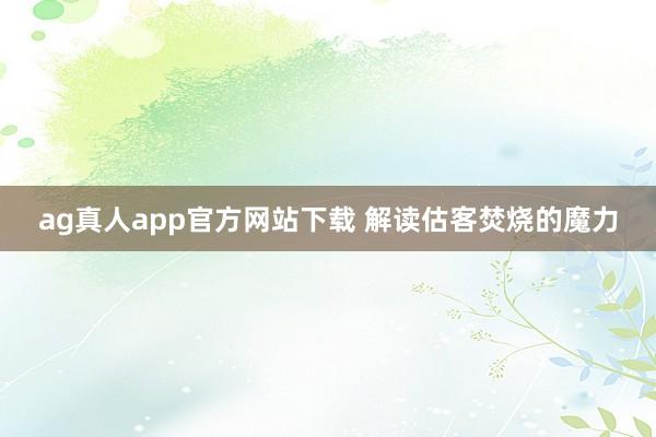 ag真人app官方网站下载 解读估客焚烧的魔力