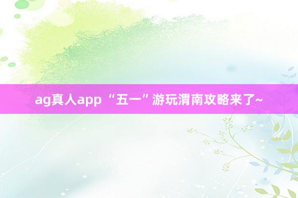 ag真人app “五一”游玩渭南攻略来了~
