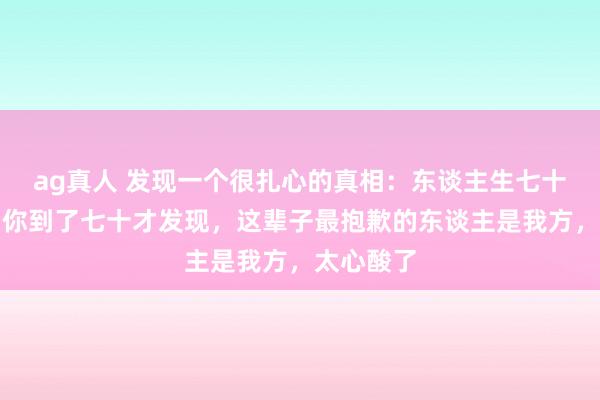 ag真人 发现一个很扎心的真相：东谈主生七十古来稀，你到了七十才发现，这辈子最抱歉的东谈主是我方，太心酸了