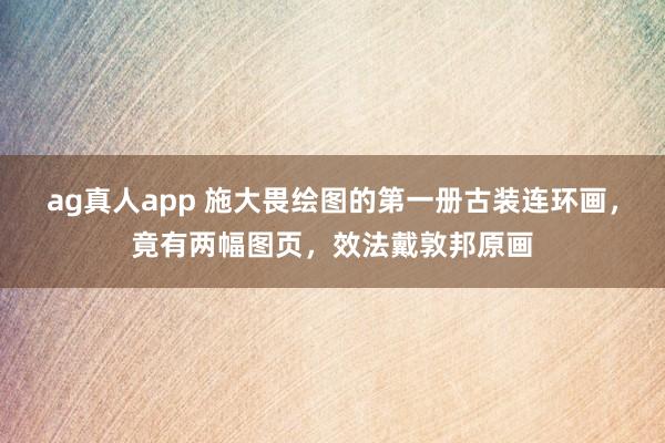 ag真人app 施大畏绘图的第一册古装连环画，竟有两幅图页，效法戴敦邦原画