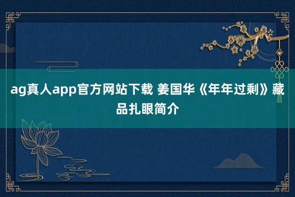 ag真人app官方网站下载 姜国华《年年过剩》藏品扎眼简介