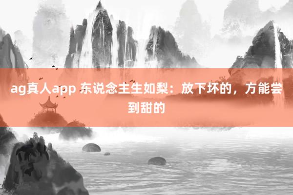 ag真人app 东说念主生如梨：放下坏的，方能尝到甜的