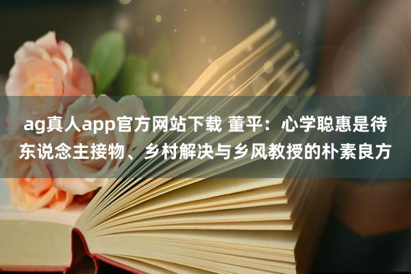 ag真人app官方网站下载 董平：心学聪惠是待东说念主接物、乡村解决与乡风教授的朴素良方