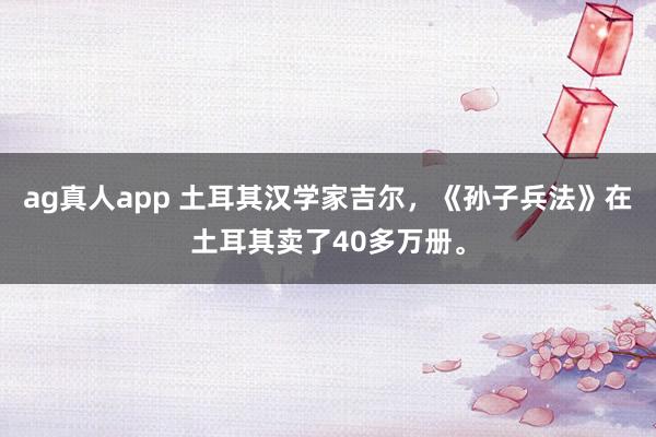 ag真人app 土耳其汉学家吉尔，《孙子兵法》在土耳其卖了40多万册。