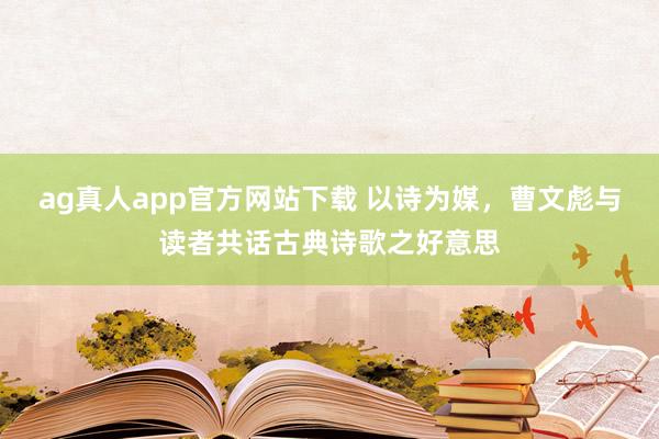 ag真人app官方网站下载 以诗为媒，曹文彪与读者共话古典诗歌之好意思