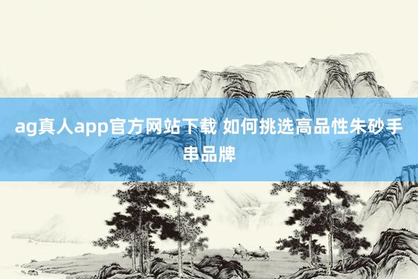 ag真人app官方网站下载 如何挑选高品性朱砂手串品牌