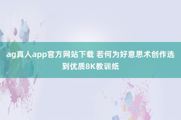 ag真人app官方网站下载 若何为好意思术创作选到优质8K教训纸